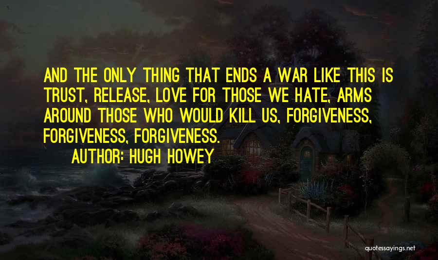 Hugh Howey Quotes: And The Only Thing That Ends A War Like This Is Trust, Release, Love For Those We Hate, Arms Around