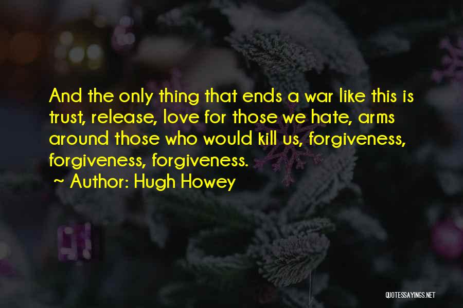 Hugh Howey Quotes: And The Only Thing That Ends A War Like This Is Trust, Release, Love For Those We Hate, Arms Around