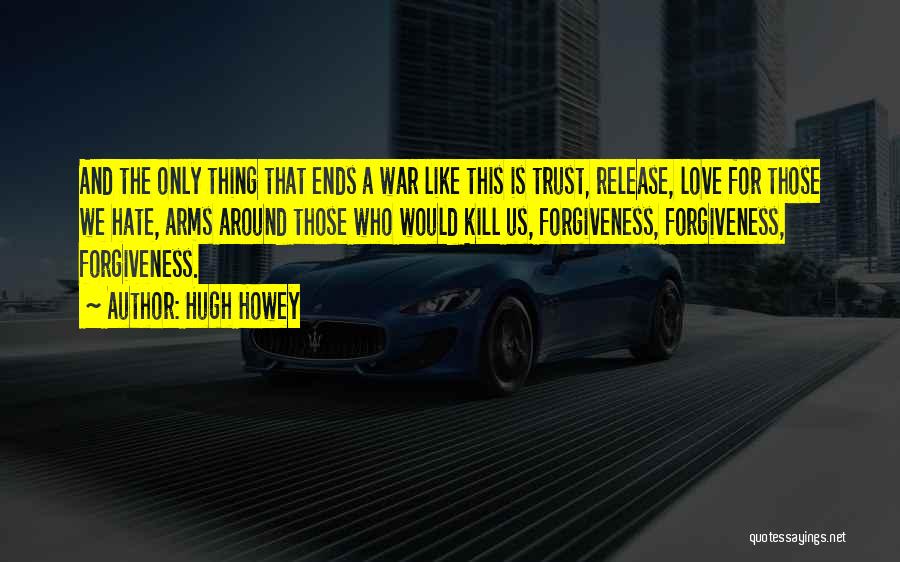 Hugh Howey Quotes: And The Only Thing That Ends A War Like This Is Trust, Release, Love For Those We Hate, Arms Around