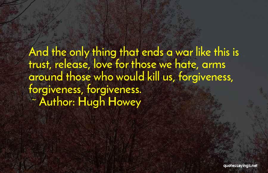 Hugh Howey Quotes: And The Only Thing That Ends A War Like This Is Trust, Release, Love For Those We Hate, Arms Around