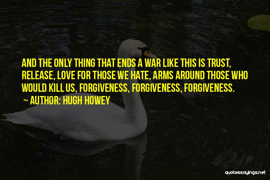 Hugh Howey Quotes: And The Only Thing That Ends A War Like This Is Trust, Release, Love For Those We Hate, Arms Around