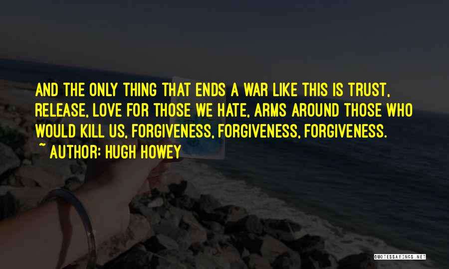 Hugh Howey Quotes: And The Only Thing That Ends A War Like This Is Trust, Release, Love For Those We Hate, Arms Around