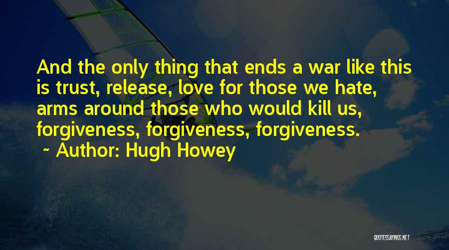 Hugh Howey Quotes: And The Only Thing That Ends A War Like This Is Trust, Release, Love For Those We Hate, Arms Around