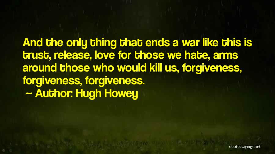 Hugh Howey Quotes: And The Only Thing That Ends A War Like This Is Trust, Release, Love For Those We Hate, Arms Around