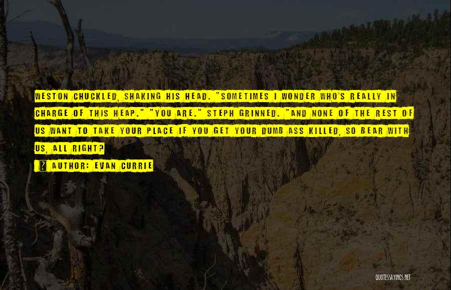 Evan Currie Quotes: Weston Chuckled, Shaking His Head. Sometimes I Wonder Who's Really In Charge Of This Heap. You Are. Steph Grinned. And