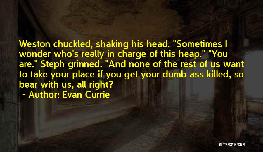Evan Currie Quotes: Weston Chuckled, Shaking His Head. Sometimes I Wonder Who's Really In Charge Of This Heap. You Are. Steph Grinned. And