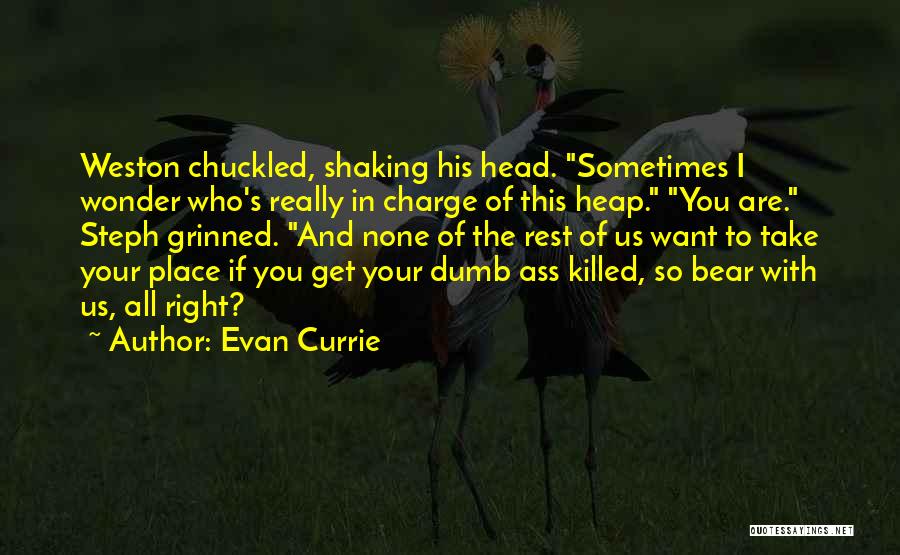 Evan Currie Quotes: Weston Chuckled, Shaking His Head. Sometimes I Wonder Who's Really In Charge Of This Heap. You Are. Steph Grinned. And