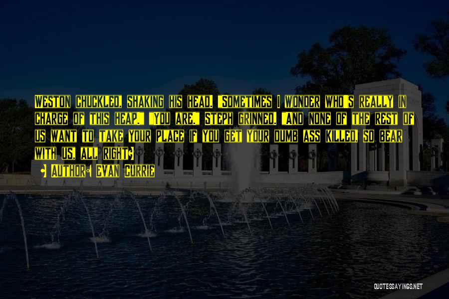 Evan Currie Quotes: Weston Chuckled, Shaking His Head. Sometimes I Wonder Who's Really In Charge Of This Heap. You Are. Steph Grinned. And