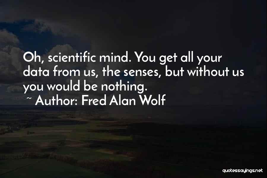 Fred Alan Wolf Quotes: Oh, Scientific Mind. You Get All Your Data From Us, The Senses, But Without Us You Would Be Nothing.