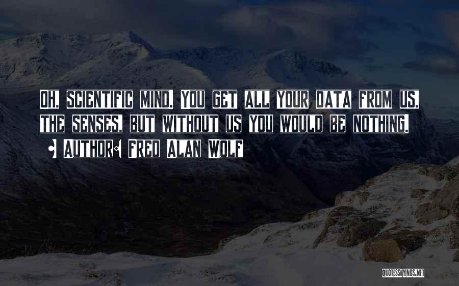 Fred Alan Wolf Quotes: Oh, Scientific Mind. You Get All Your Data From Us, The Senses, But Without Us You Would Be Nothing.