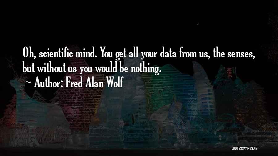 Fred Alan Wolf Quotes: Oh, Scientific Mind. You Get All Your Data From Us, The Senses, But Without Us You Would Be Nothing.