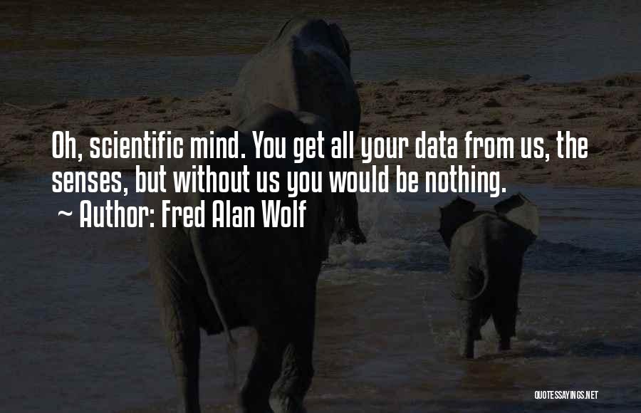 Fred Alan Wolf Quotes: Oh, Scientific Mind. You Get All Your Data From Us, The Senses, But Without Us You Would Be Nothing.