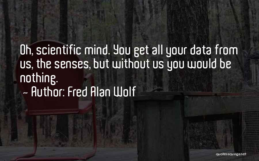 Fred Alan Wolf Quotes: Oh, Scientific Mind. You Get All Your Data From Us, The Senses, But Without Us You Would Be Nothing.