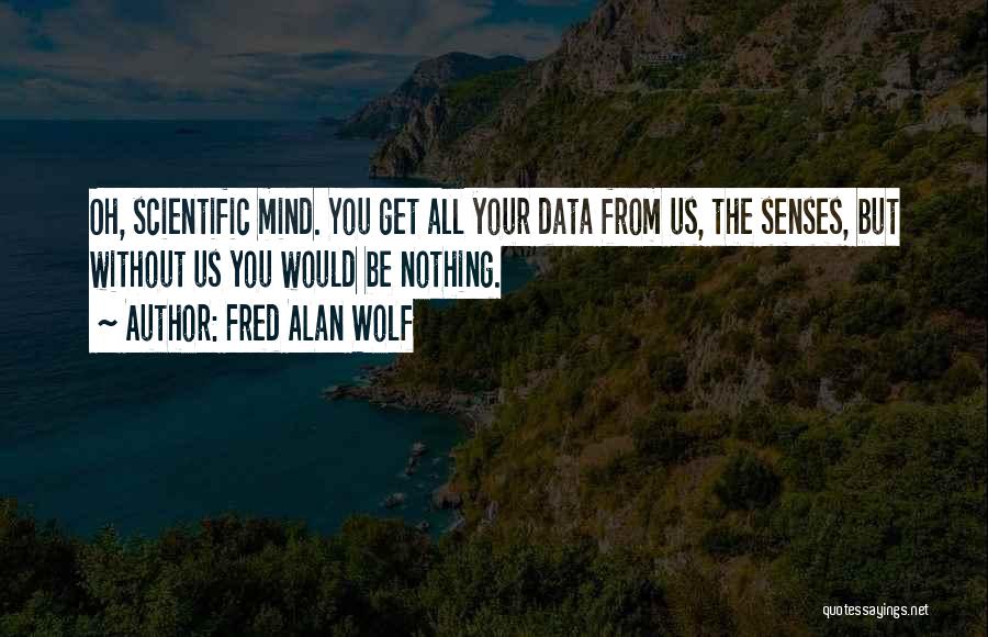 Fred Alan Wolf Quotes: Oh, Scientific Mind. You Get All Your Data From Us, The Senses, But Without Us You Would Be Nothing.