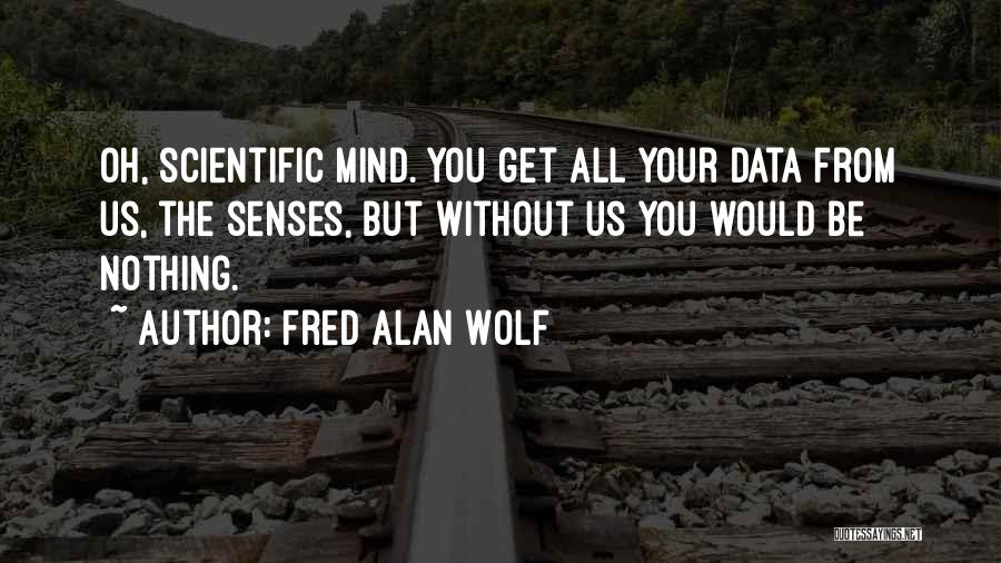 Fred Alan Wolf Quotes: Oh, Scientific Mind. You Get All Your Data From Us, The Senses, But Without Us You Would Be Nothing.