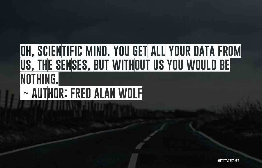 Fred Alan Wolf Quotes: Oh, Scientific Mind. You Get All Your Data From Us, The Senses, But Without Us You Would Be Nothing.