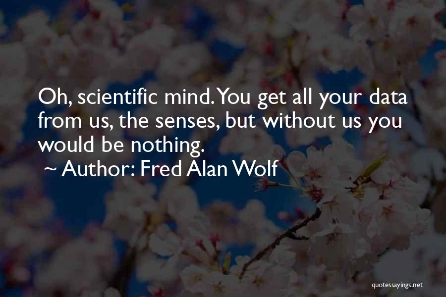 Fred Alan Wolf Quotes: Oh, Scientific Mind. You Get All Your Data From Us, The Senses, But Without Us You Would Be Nothing.