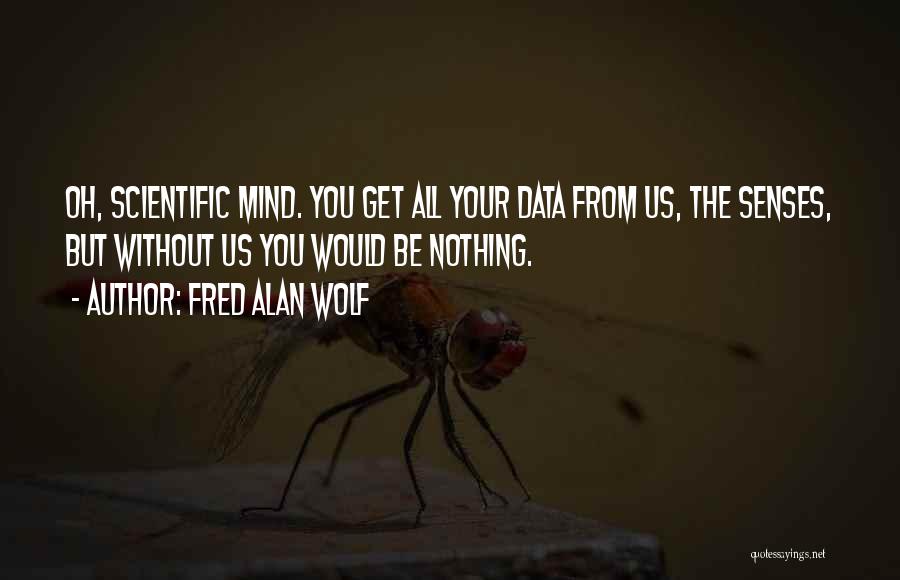 Fred Alan Wolf Quotes: Oh, Scientific Mind. You Get All Your Data From Us, The Senses, But Without Us You Would Be Nothing.