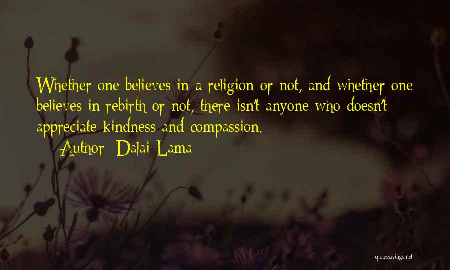 Dalai Lama Quotes: Whether One Believes In A Religion Or Not, And Whether One Believes In Rebirth Or Not, There Isn't Anyone Who