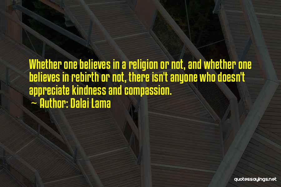 Dalai Lama Quotes: Whether One Believes In A Religion Or Not, And Whether One Believes In Rebirth Or Not, There Isn't Anyone Who