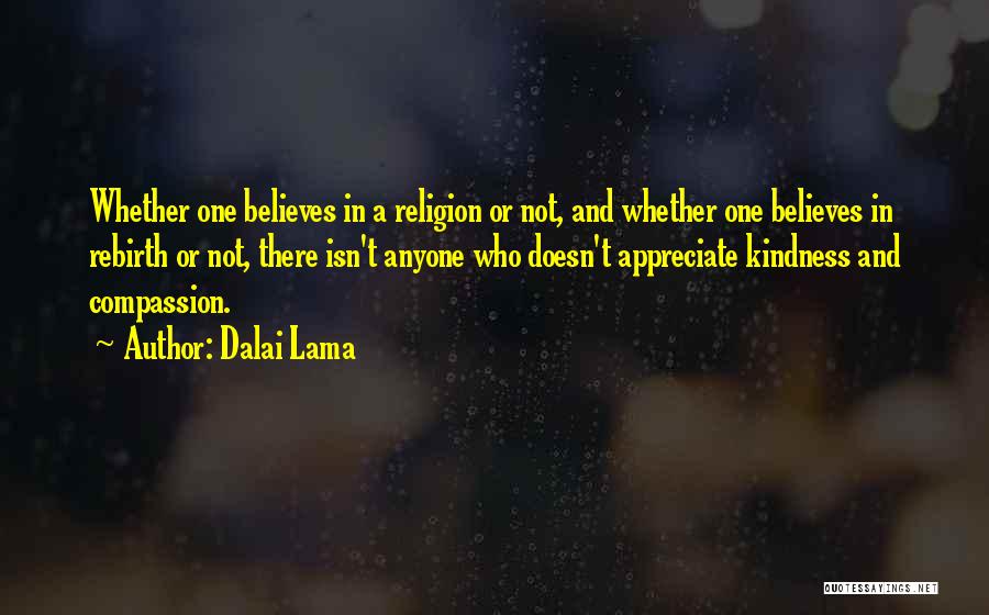 Dalai Lama Quotes: Whether One Believes In A Religion Or Not, And Whether One Believes In Rebirth Or Not, There Isn't Anyone Who