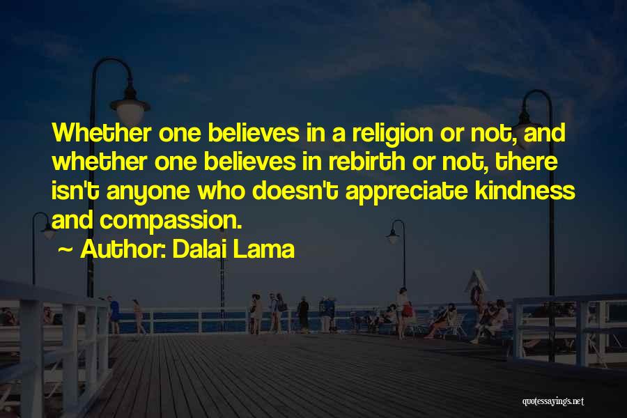 Dalai Lama Quotes: Whether One Believes In A Religion Or Not, And Whether One Believes In Rebirth Or Not, There Isn't Anyone Who