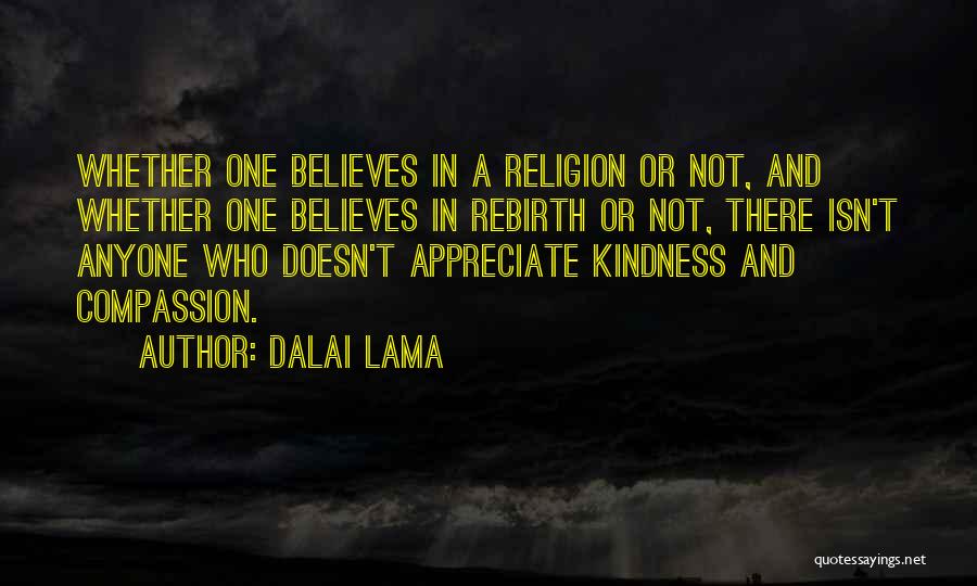 Dalai Lama Quotes: Whether One Believes In A Religion Or Not, And Whether One Believes In Rebirth Or Not, There Isn't Anyone Who