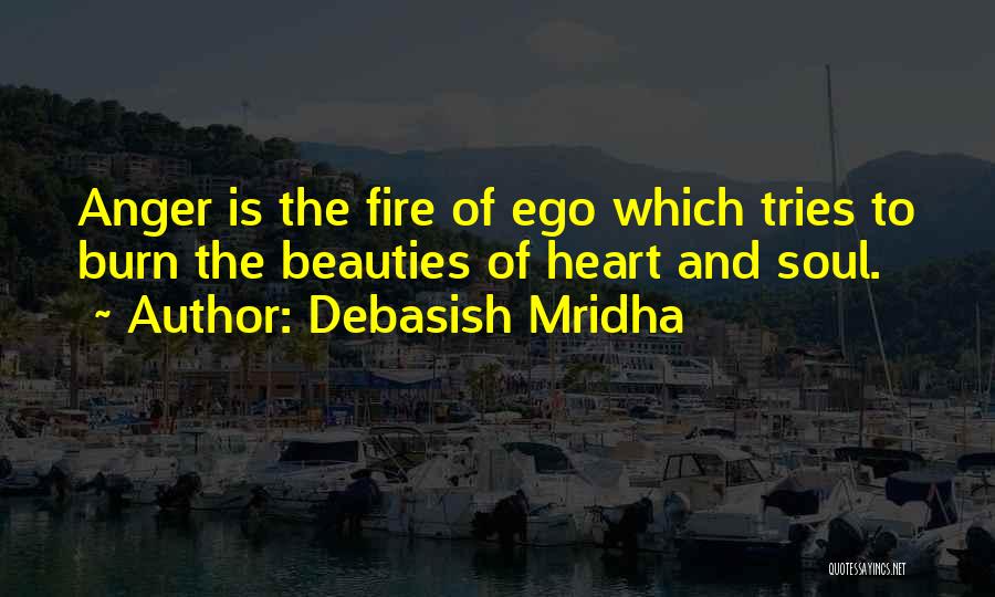 Debasish Mridha Quotes: Anger Is The Fire Of Ego Which Tries To Burn The Beauties Of Heart And Soul.