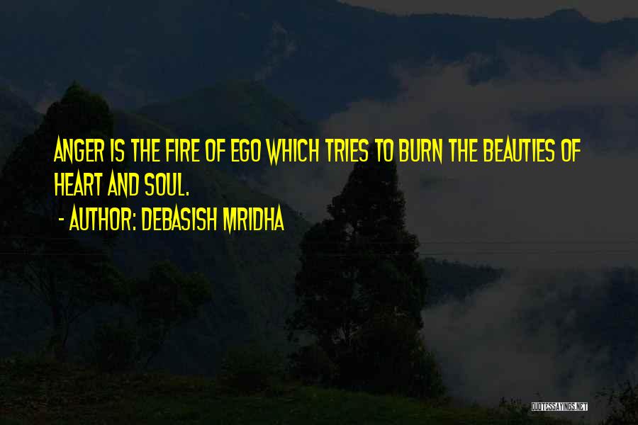 Debasish Mridha Quotes: Anger Is The Fire Of Ego Which Tries To Burn The Beauties Of Heart And Soul.