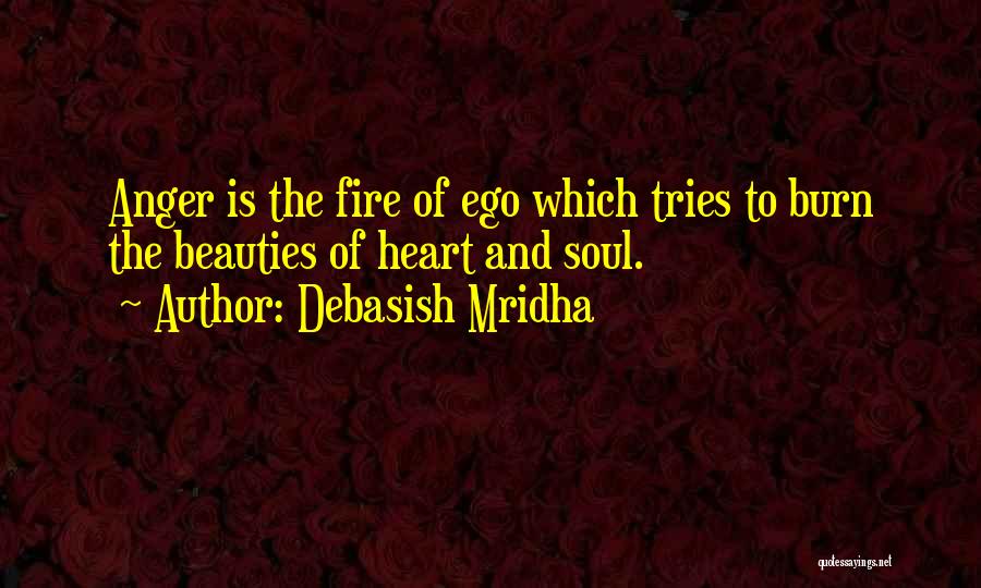 Debasish Mridha Quotes: Anger Is The Fire Of Ego Which Tries To Burn The Beauties Of Heart And Soul.