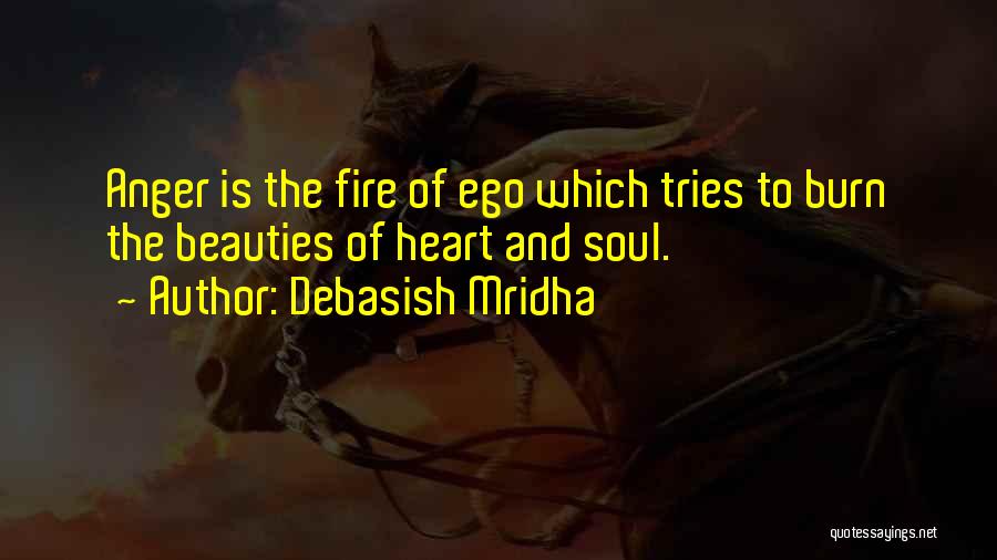 Debasish Mridha Quotes: Anger Is The Fire Of Ego Which Tries To Burn The Beauties Of Heart And Soul.