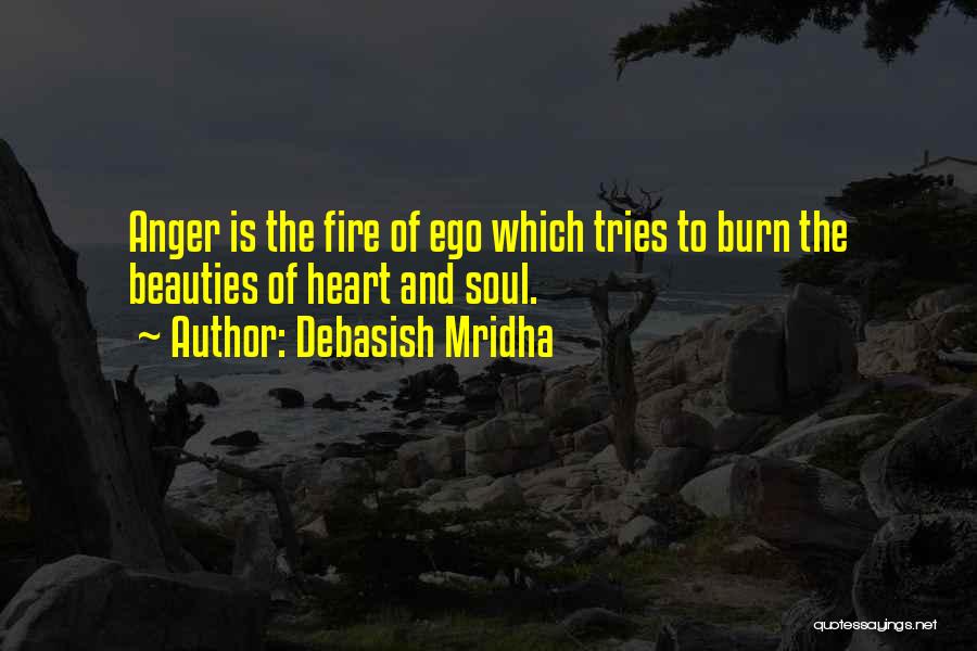 Debasish Mridha Quotes: Anger Is The Fire Of Ego Which Tries To Burn The Beauties Of Heart And Soul.