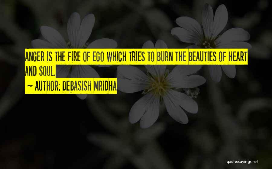 Debasish Mridha Quotes: Anger Is The Fire Of Ego Which Tries To Burn The Beauties Of Heart And Soul.
