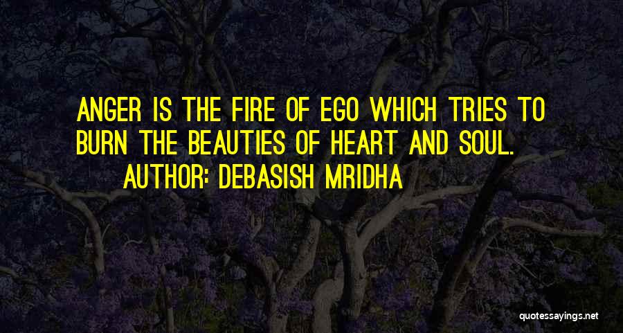 Debasish Mridha Quotes: Anger Is The Fire Of Ego Which Tries To Burn The Beauties Of Heart And Soul.