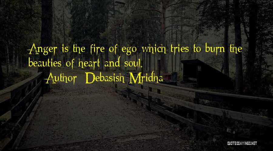 Debasish Mridha Quotes: Anger Is The Fire Of Ego Which Tries To Burn The Beauties Of Heart And Soul.