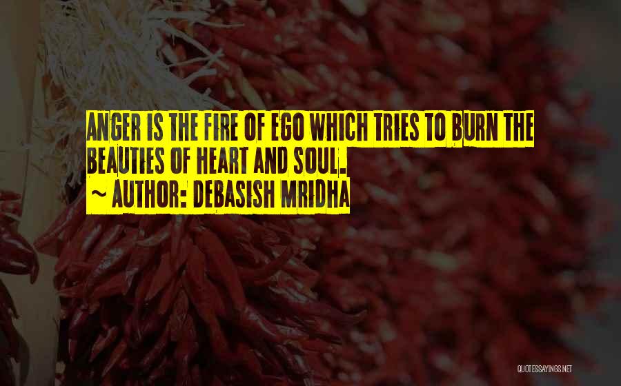 Debasish Mridha Quotes: Anger Is The Fire Of Ego Which Tries To Burn The Beauties Of Heart And Soul.