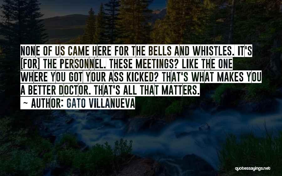 Gato Villanueva Quotes: None Of Us Came Here For The Bells And Whistles. It's [for] The Personnel. These Meetings? Like The One Where