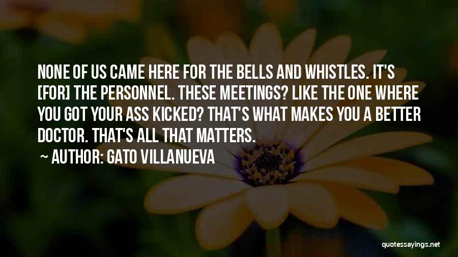 Gato Villanueva Quotes: None Of Us Came Here For The Bells And Whistles. It's [for] The Personnel. These Meetings? Like The One Where
