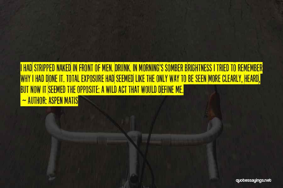 Aspen Matis Quotes: I Had Stripped Naked In Front Of Men. Drunk. In Morning's Somber Brightness I Tried To Remember Why I Had