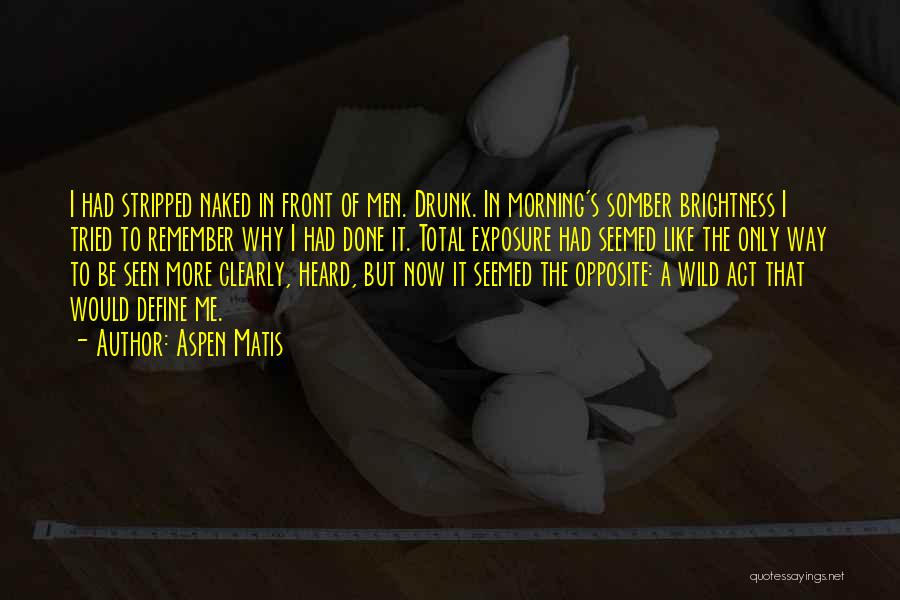 Aspen Matis Quotes: I Had Stripped Naked In Front Of Men. Drunk. In Morning's Somber Brightness I Tried To Remember Why I Had