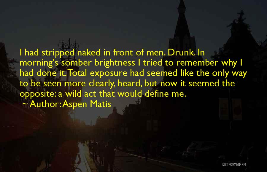 Aspen Matis Quotes: I Had Stripped Naked In Front Of Men. Drunk. In Morning's Somber Brightness I Tried To Remember Why I Had