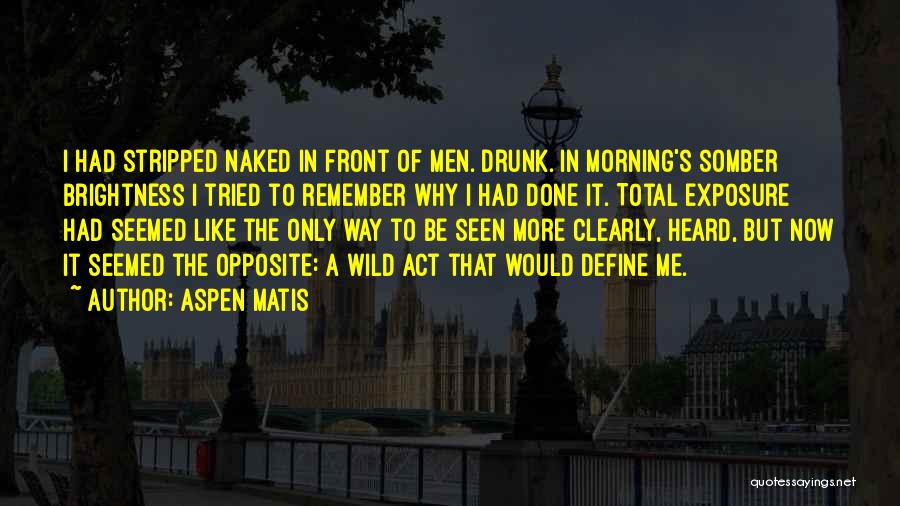 Aspen Matis Quotes: I Had Stripped Naked In Front Of Men. Drunk. In Morning's Somber Brightness I Tried To Remember Why I Had