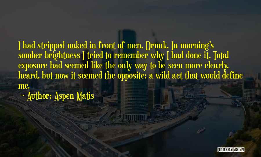 Aspen Matis Quotes: I Had Stripped Naked In Front Of Men. Drunk. In Morning's Somber Brightness I Tried To Remember Why I Had