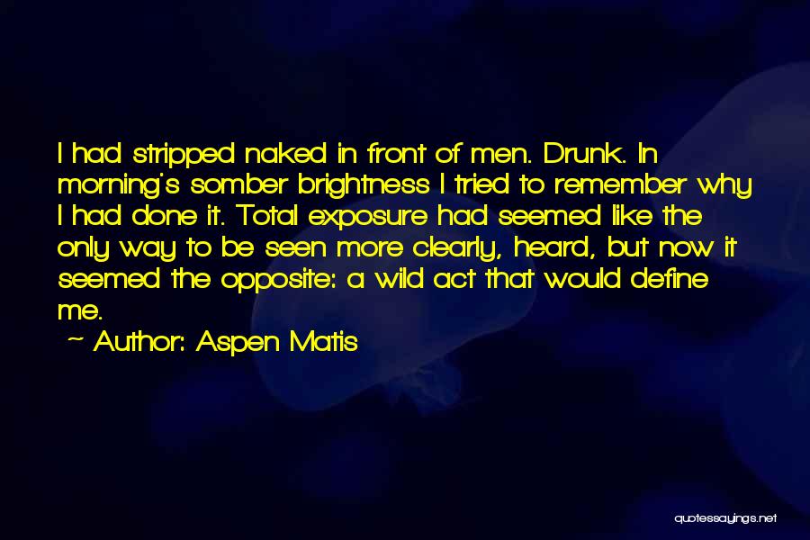 Aspen Matis Quotes: I Had Stripped Naked In Front Of Men. Drunk. In Morning's Somber Brightness I Tried To Remember Why I Had