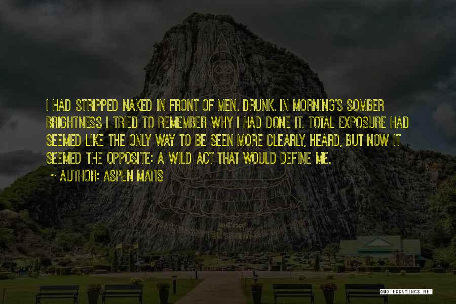 Aspen Matis Quotes: I Had Stripped Naked In Front Of Men. Drunk. In Morning's Somber Brightness I Tried To Remember Why I Had