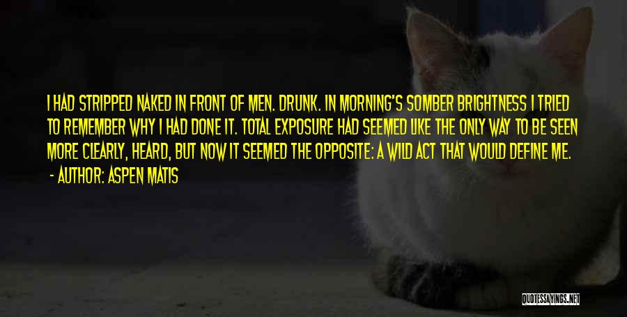 Aspen Matis Quotes: I Had Stripped Naked In Front Of Men. Drunk. In Morning's Somber Brightness I Tried To Remember Why I Had