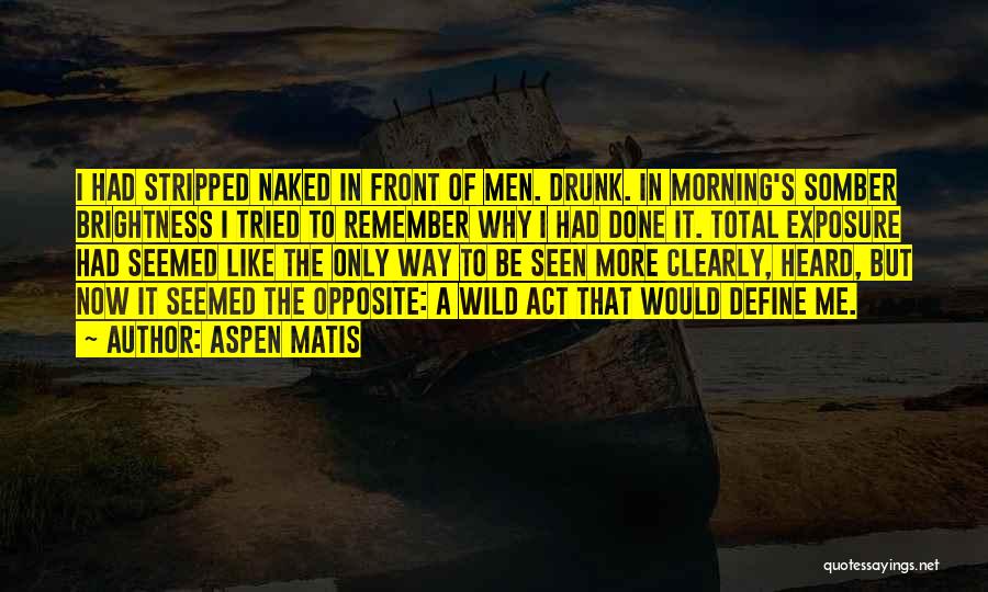 Aspen Matis Quotes: I Had Stripped Naked In Front Of Men. Drunk. In Morning's Somber Brightness I Tried To Remember Why I Had