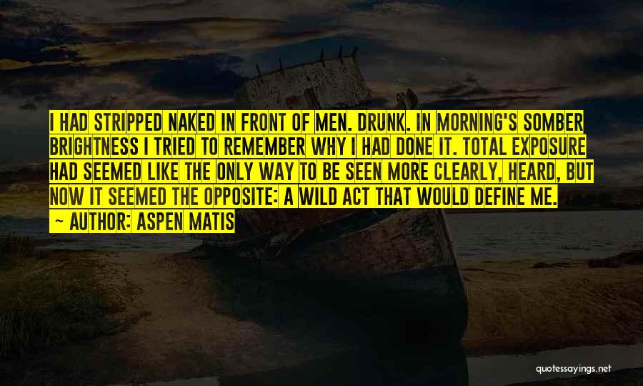 Aspen Matis Quotes: I Had Stripped Naked In Front Of Men. Drunk. In Morning's Somber Brightness I Tried To Remember Why I Had