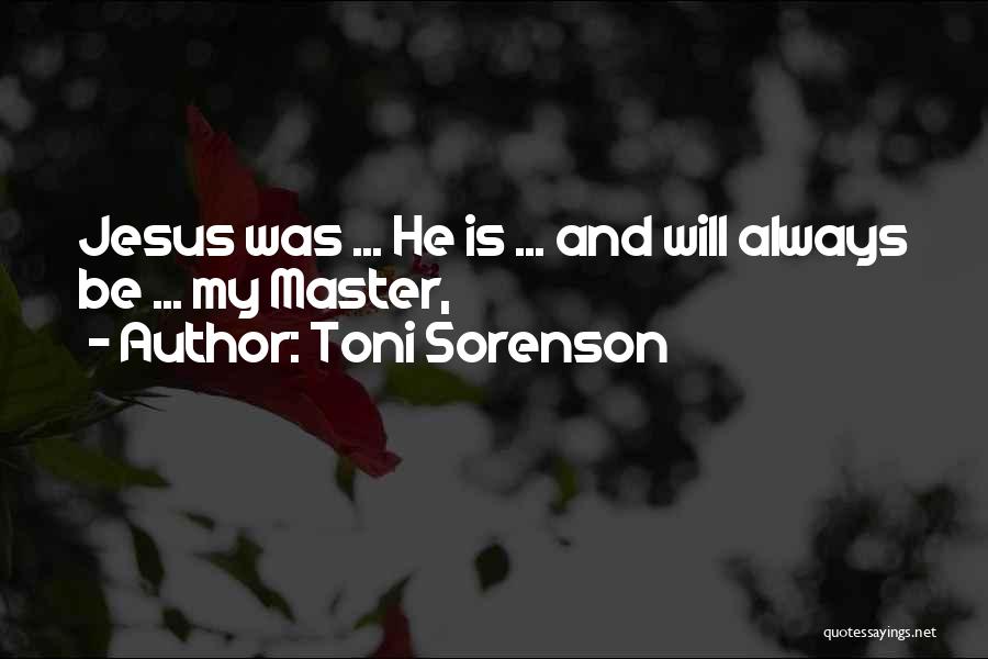 Toni Sorenson Quotes: Jesus Was ... He Is ... And Will Always Be ... My Master,