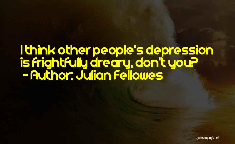 Julian Fellowes Quotes: I Think Other People's Depression Is Frightfully Dreary, Don't You?